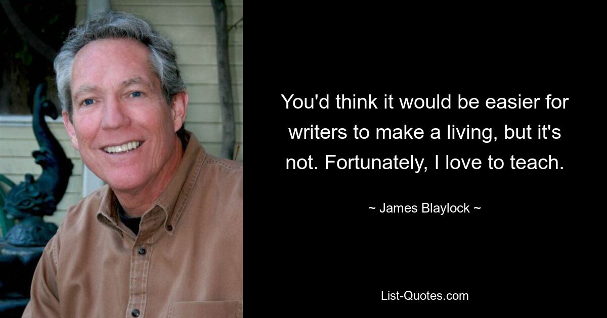 You'd think it would be easier for writers to make a living, but it's not. Fortunately, I love to teach. — © James Blaylock