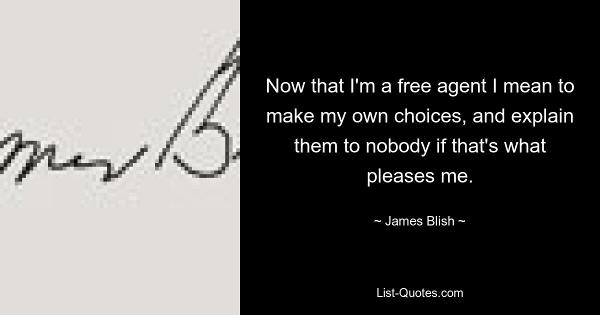 Now that I'm a free agent I mean to make my own choices, and explain them to nobody if that's what pleases me. — © James Blish