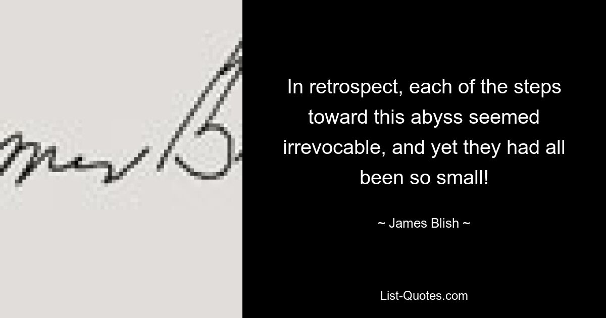 In retrospect, each of the steps toward this abyss seemed irrevocable, and yet they had all been so small! — © James Blish