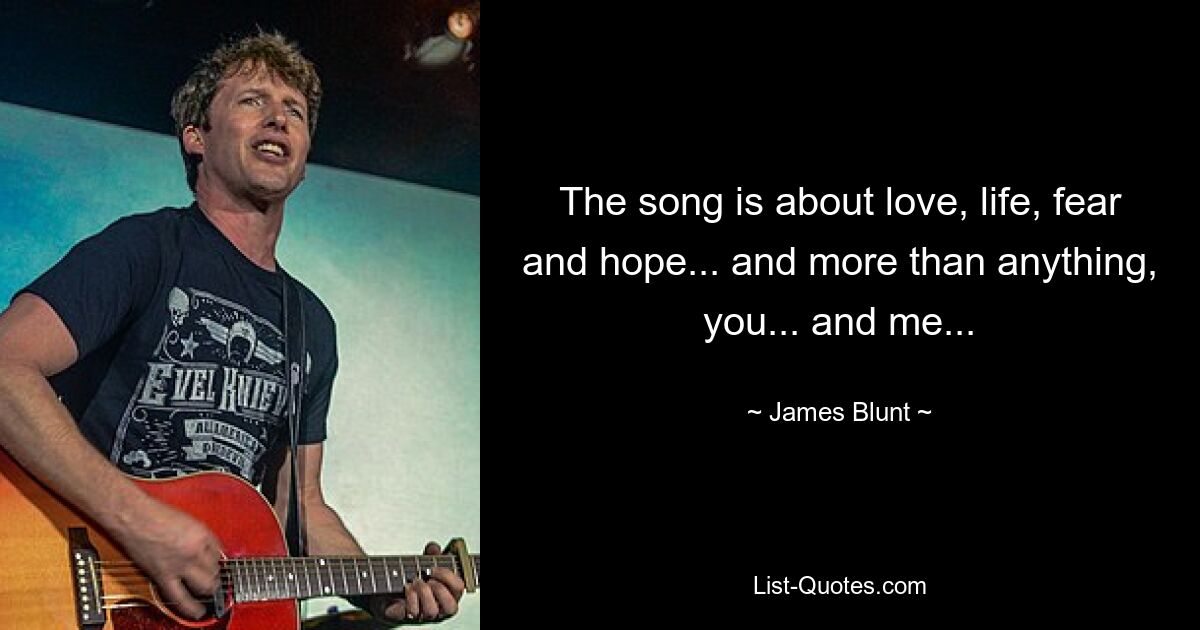 The song is about love, life, fear and hope... and more than anything, you... and me... — © James Blunt