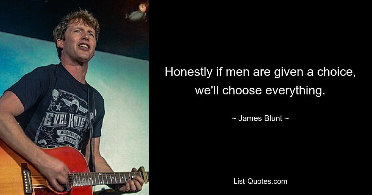 Honestly if men are given a choice, we'll choose everything. — © James Blunt