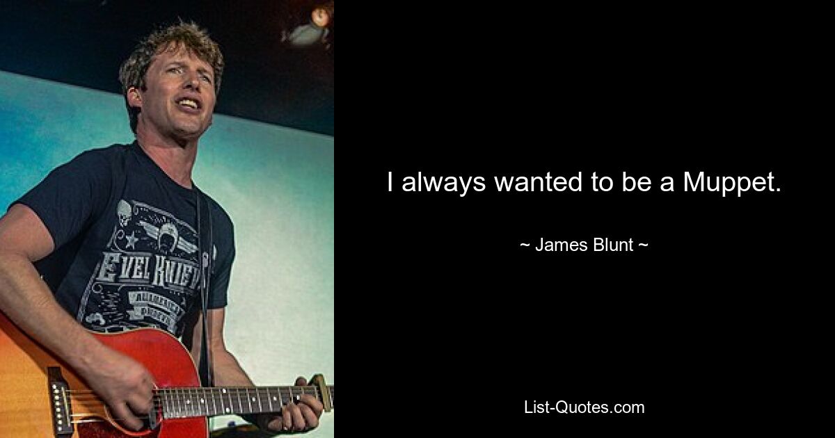 I always wanted to be a Muppet. — © James Blunt