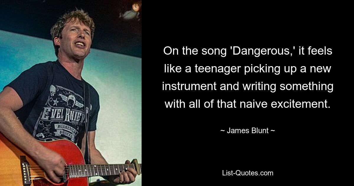 On the song 'Dangerous,' it feels like a teenager picking up a new instrument and writing something with all of that naive excitement. — © James Blunt