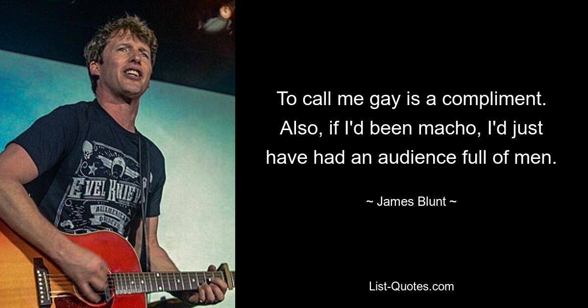 To call me gay is a compliment. Also, if I'd been macho, I'd just have had an audience full of men. — © James Blunt