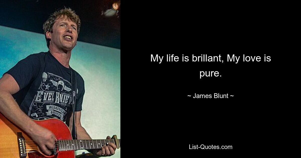 My life is brillant, My love is pure. — © James Blunt