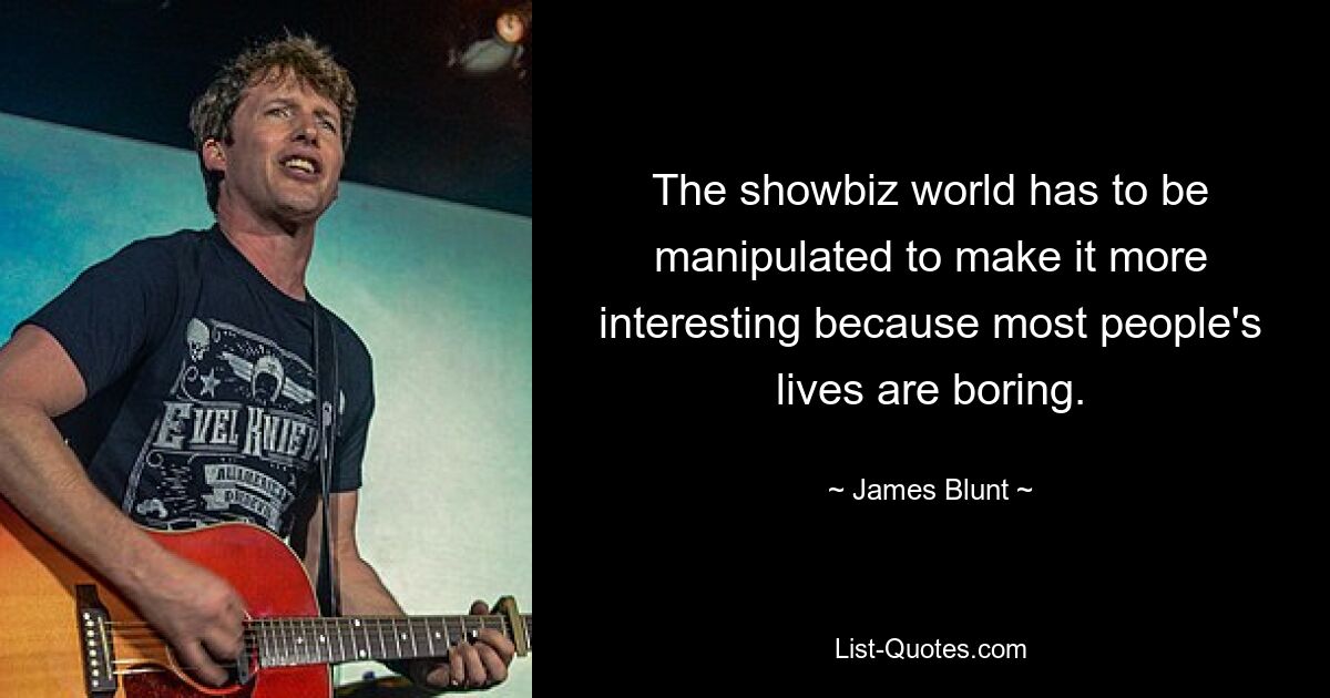 The showbiz world has to be manipulated to make it more interesting because most people's lives are boring. — © James Blunt