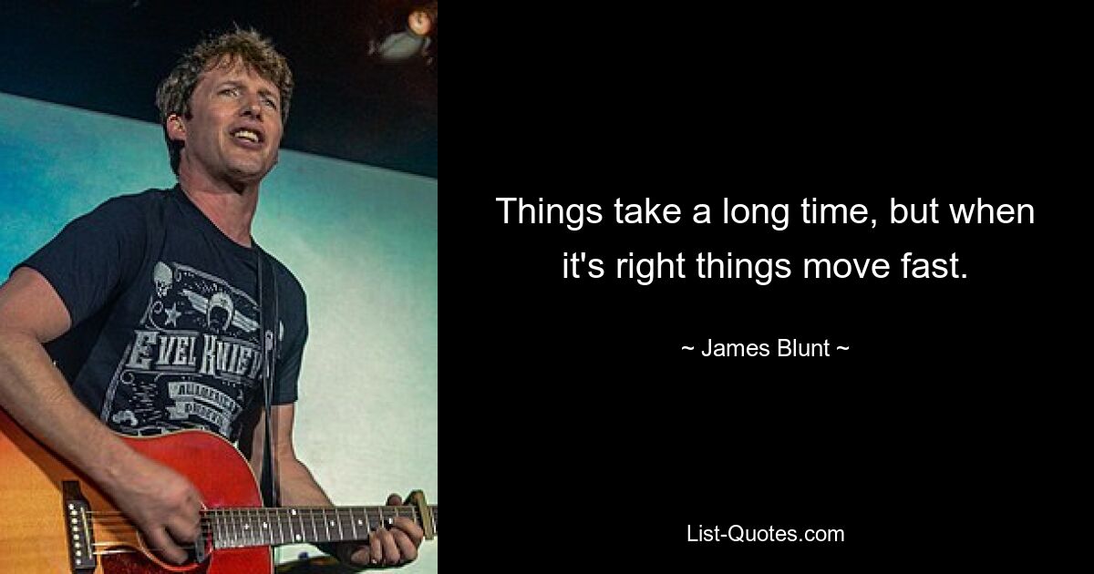 Things take a long time, but when it's right things move fast. — © James Blunt