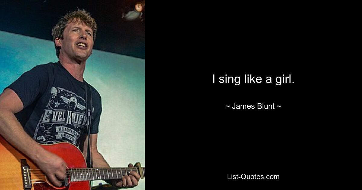 I sing like a girl. — © James Blunt