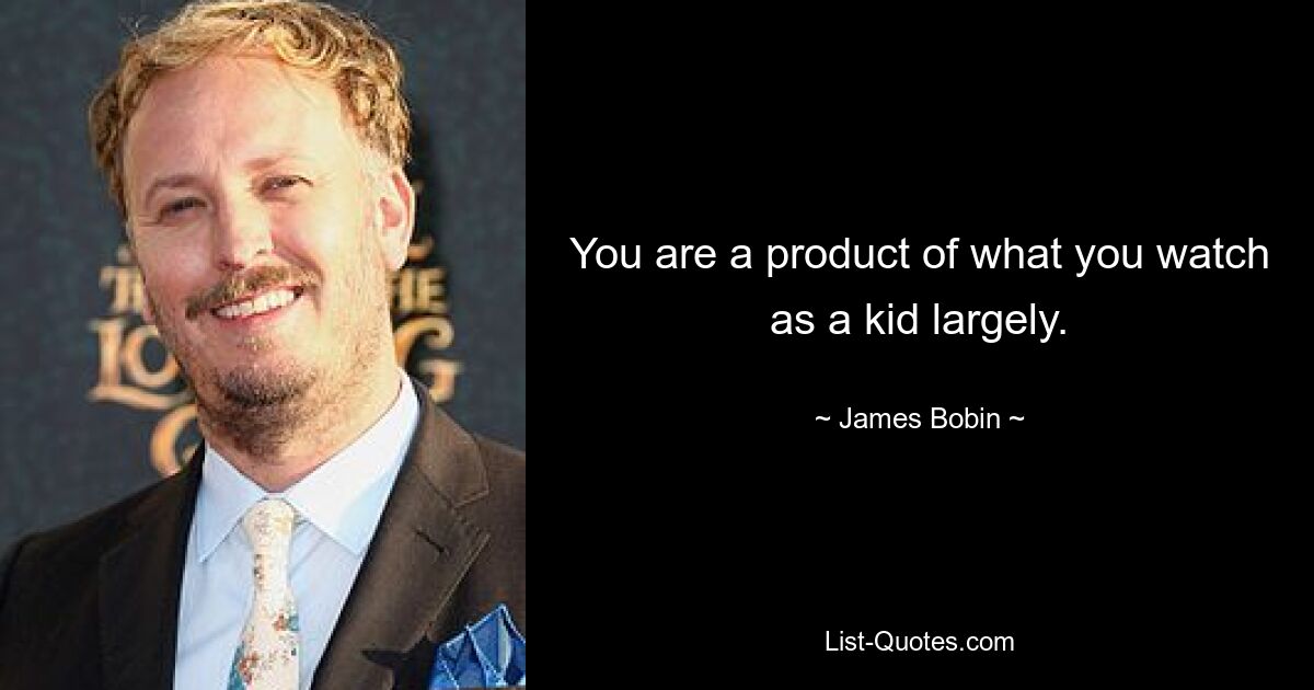 You are a product of what you watch as a kid largely. — © James Bobin