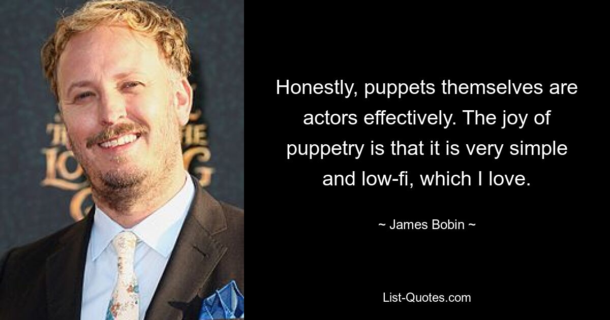 Honestly, puppets themselves are actors effectively. The joy of puppetry is that it is very simple and low-fi, which I love. — © James Bobin