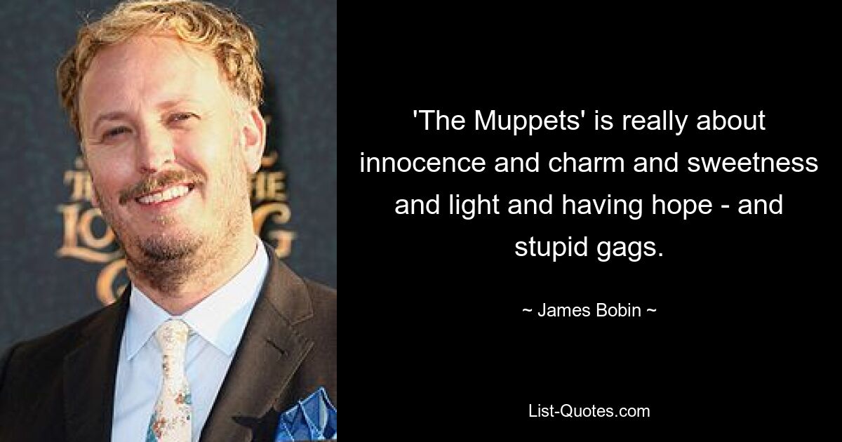 'The Muppets' is really about innocence and charm and sweetness and light and having hope - and stupid gags. — © James Bobin