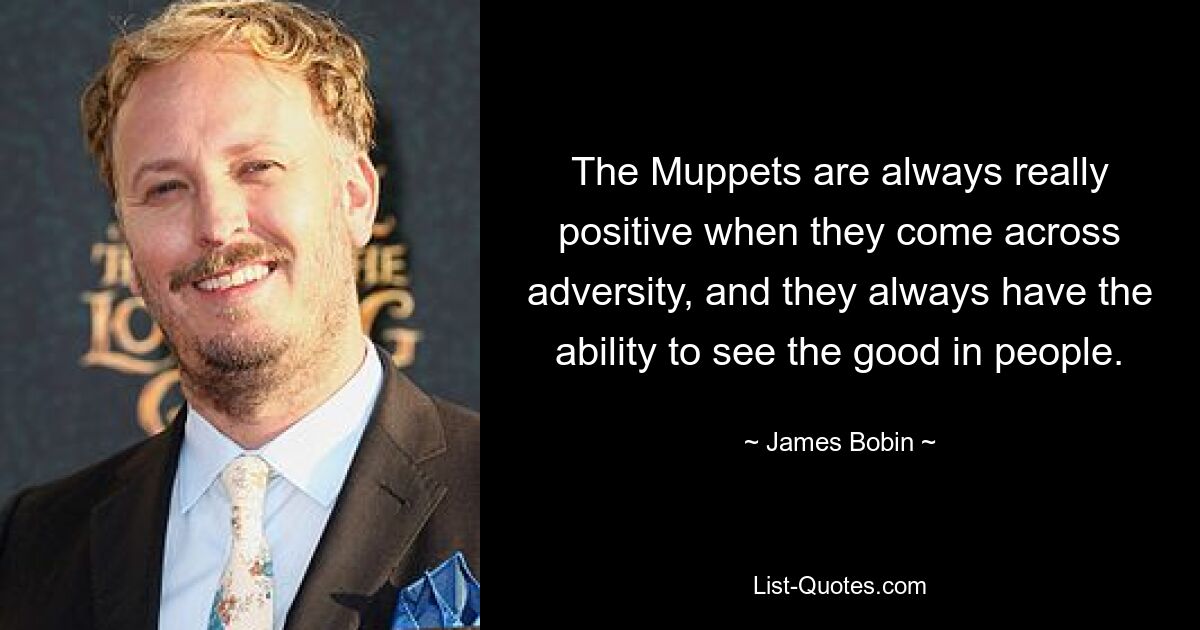 The Muppets are always really positive when they come across adversity, and they always have the ability to see the good in people. — © James Bobin