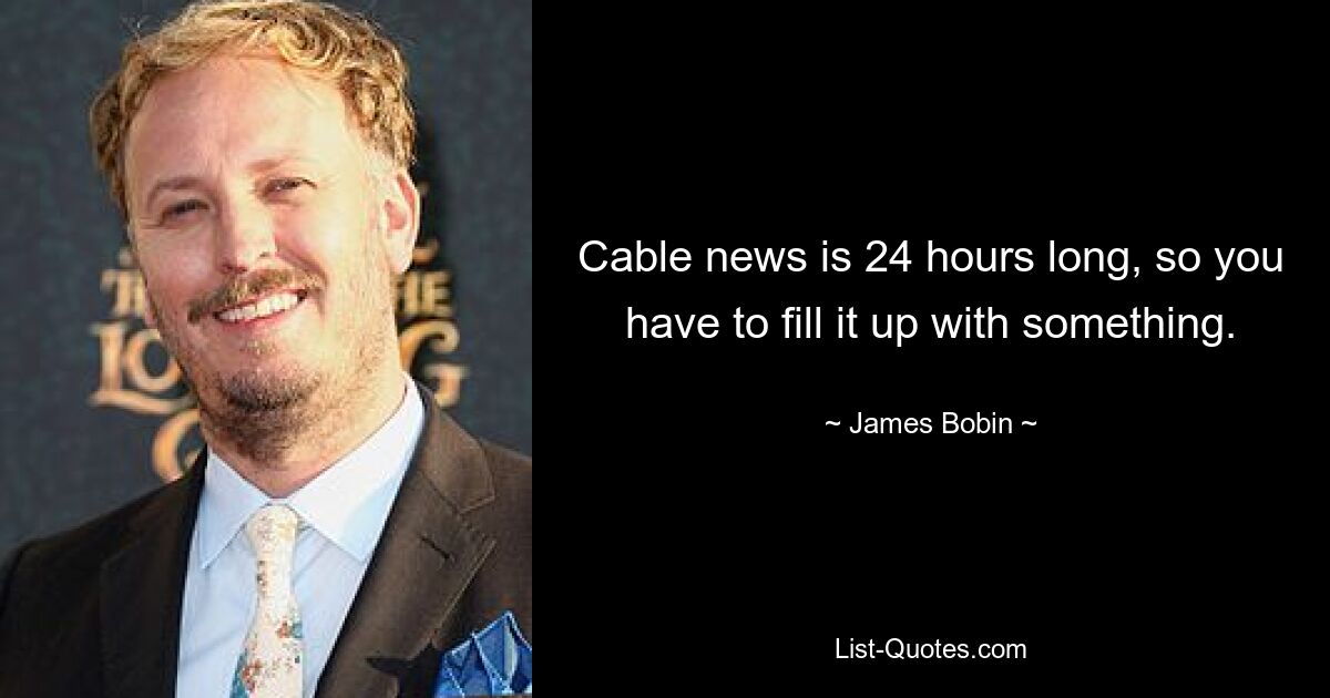 Cable news is 24 hours long, so you have to fill it up with something. — © James Bobin