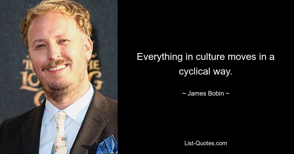 Everything in culture moves in a cyclical way. — © James Bobin