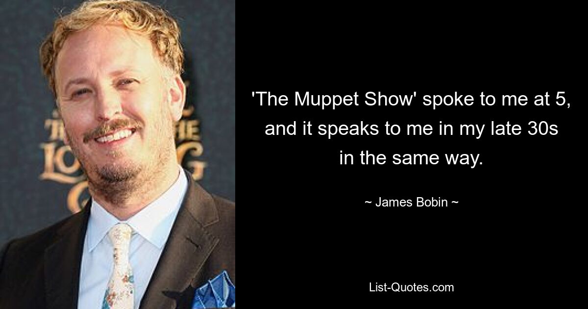 'The Muppet Show' spoke to me at 5, and it speaks to me in my late 30s in the same way. — © James Bobin