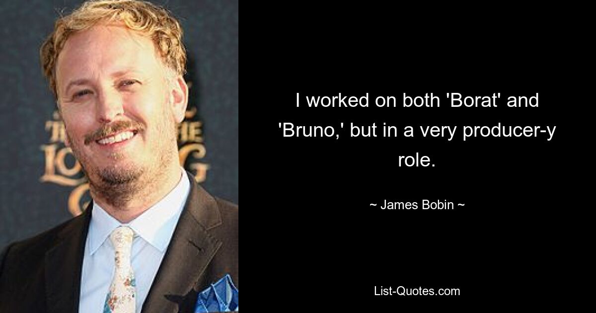 I worked on both 'Borat' and 'Bruno,' but in a very producer-y role. — © James Bobin