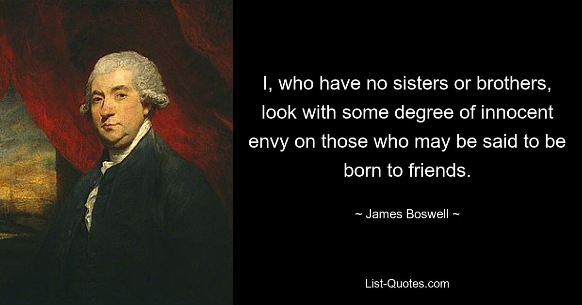 I, who have no sisters or brothers, look with some degree of innocent envy on those who may be said to be born to friends. — © James Boswell