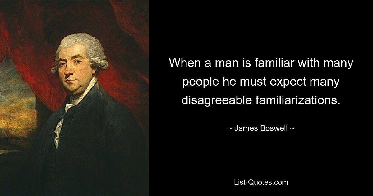 When a man is familiar with many people he must expect many disagreeable familiarizations. — © James Boswell