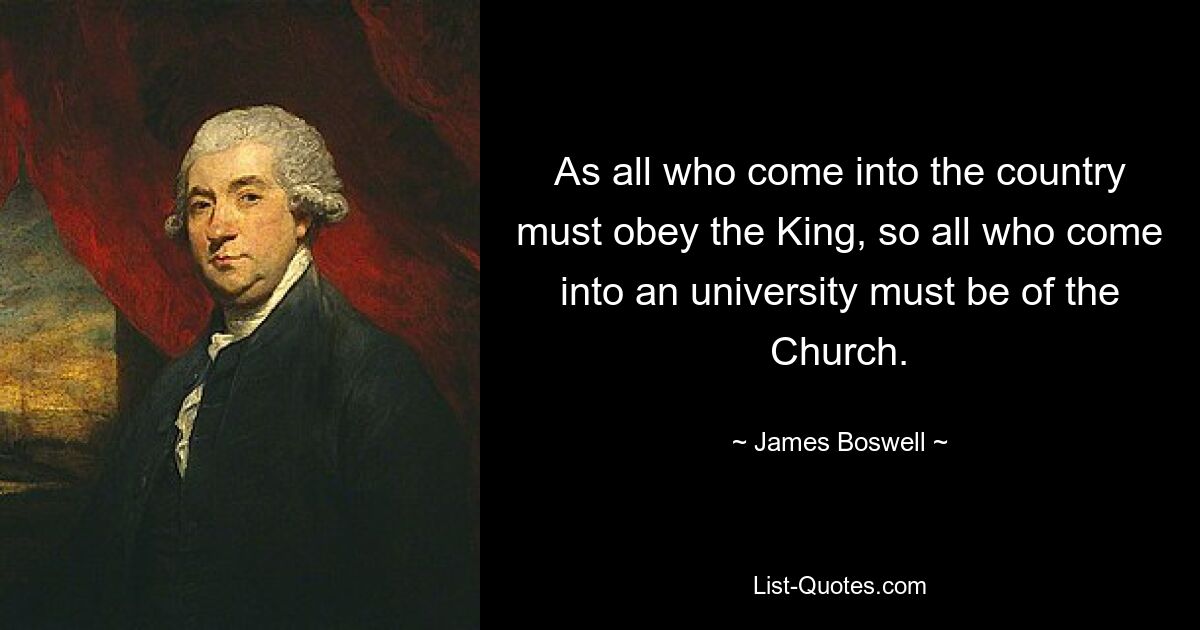 As all who come into the country must obey the King, so all who come into an university must be of the Church. — © James Boswell