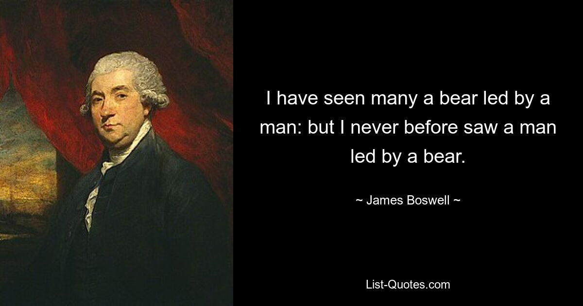 I have seen many a bear led by a man: but I never before saw a man led by a bear. — © James Boswell