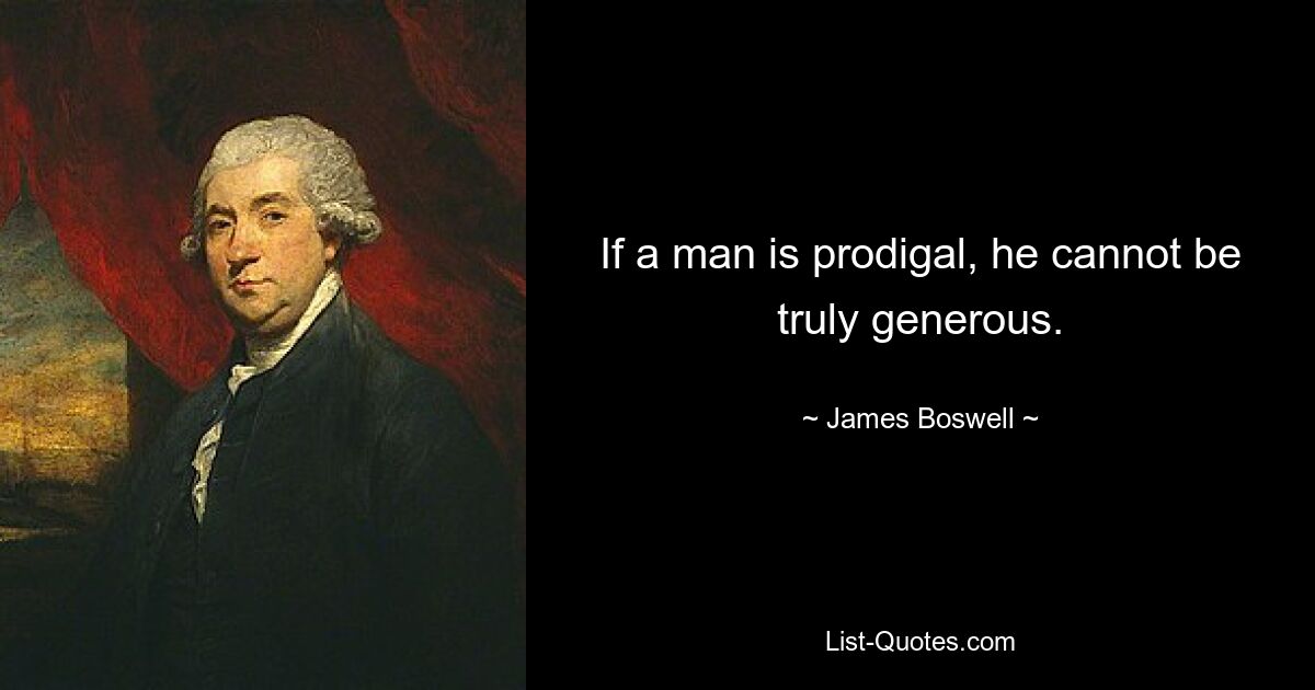 If a man is prodigal, he cannot be truly generous. — © James Boswell