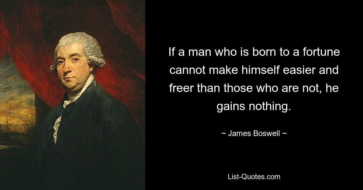 If a man who is born to a fortune cannot make himself easier and freer than those who are not, he gains nothing. — © James Boswell