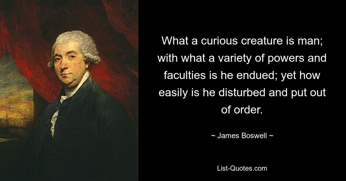 What a curious creature is man; with what a variety of powers and faculties is he endued; yet how easily is he disturbed and put out of order. — © James Boswell