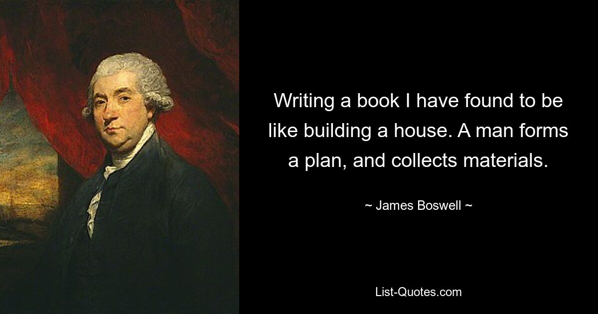 Writing a book I have found to be like building a house. A man forms a plan, and collects materials. — © James Boswell