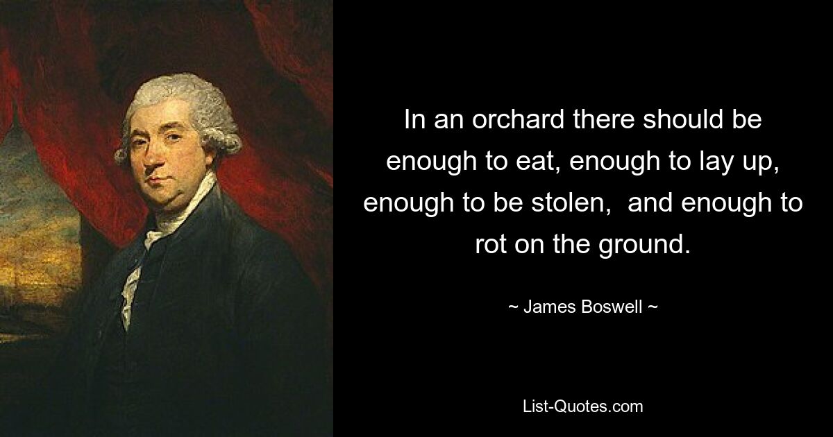 In an orchard there should be enough to eat, enough to lay up, enough to be stolen,  and enough to rot on the ground. — © James Boswell