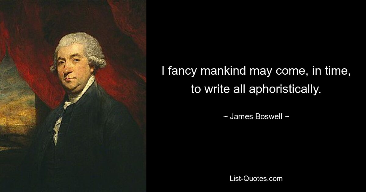 I fancy mankind may come, in time, to write all aphoristically. — © James Boswell