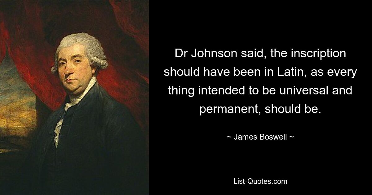 Dr Johnson said, the inscription should have been in Latin, as every thing intended to be universal and permanent, should be. — © James Boswell