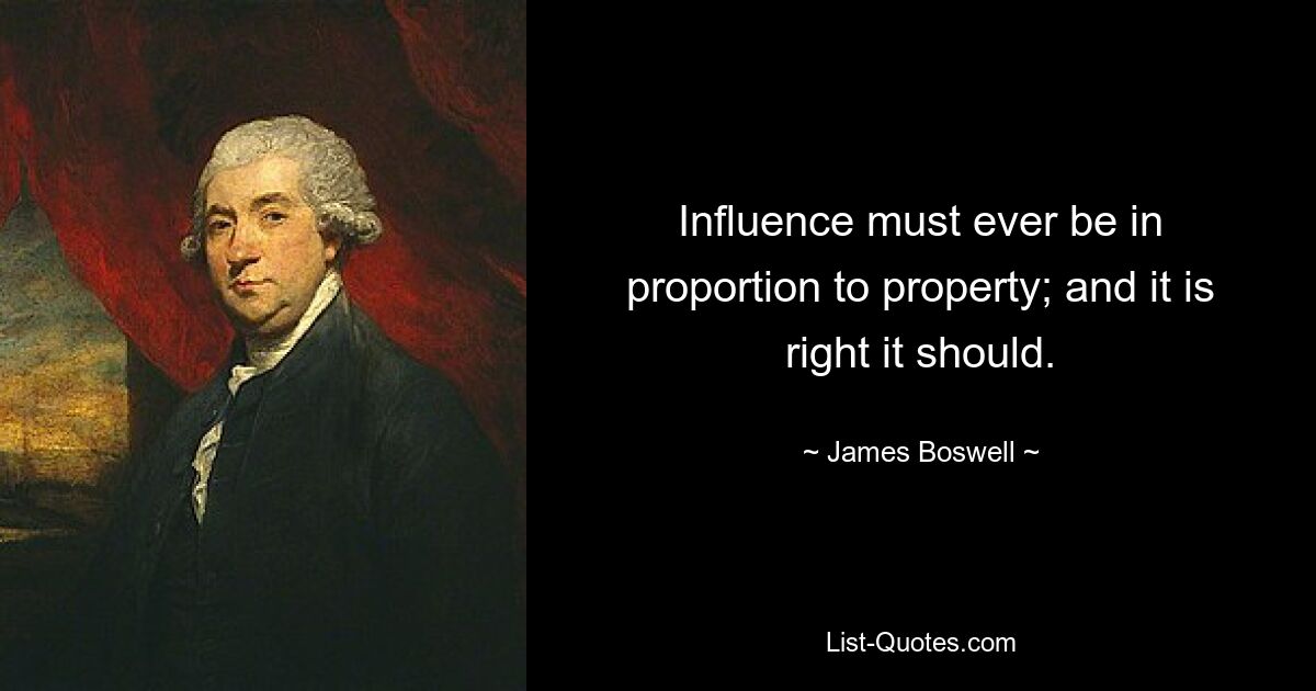 Influence must ever be in proportion to property; and it is right it should. — © James Boswell