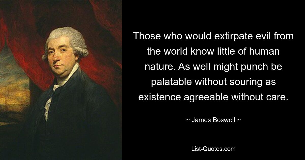 Those who would extirpate evil from the world know little of human nature. As well might punch be palatable without souring as existence agreeable without care. — © James Boswell