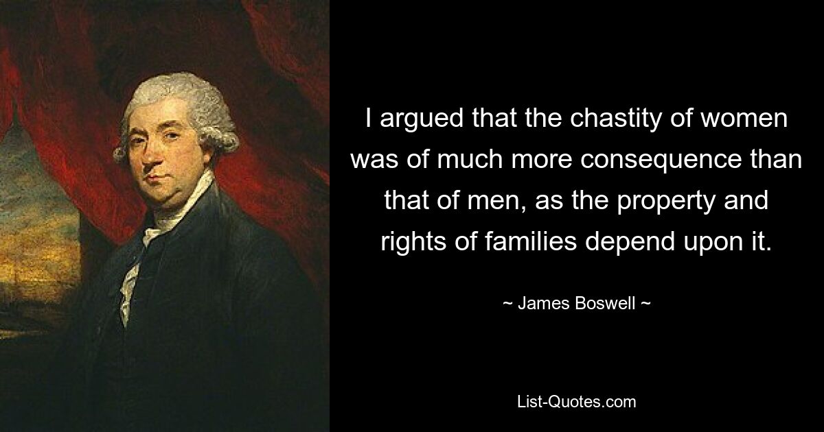 I argued that the chastity of women was of much more consequence than that of men, as the property and rights of families depend upon it. — © James Boswell