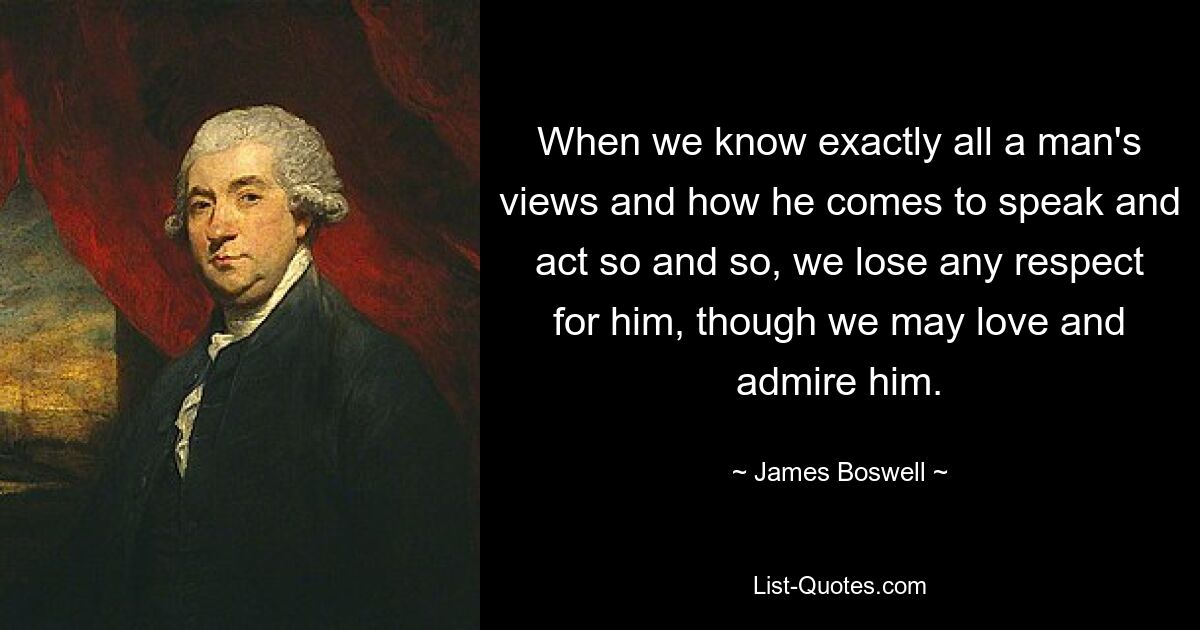 When we know exactly all a man's views and how he comes to speak and act so and so, we lose any respect for him, though we may love and admire him. — © James Boswell