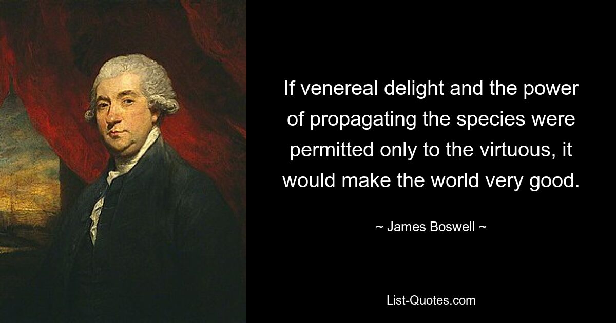 Wenn Geschlechtsfreude und die Fähigkeit, die Art zu vermehren, nur den Tugendhaften gestattet wären, würde das die Welt sehr gut machen. — © James Boswell 