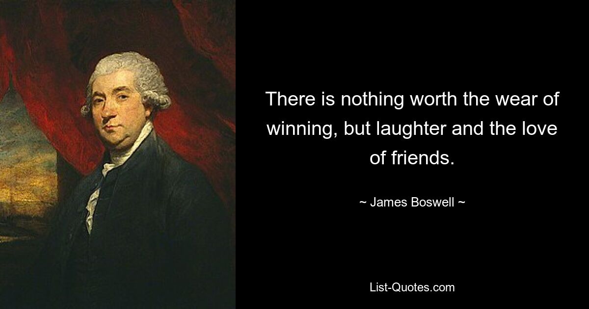 There is nothing worth the wear of winning, but laughter and the love of friends. — © James Boswell