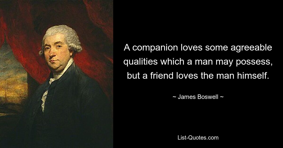 A companion loves some agreeable qualities which a man may possess, but a friend loves the man himself. — © James Boswell