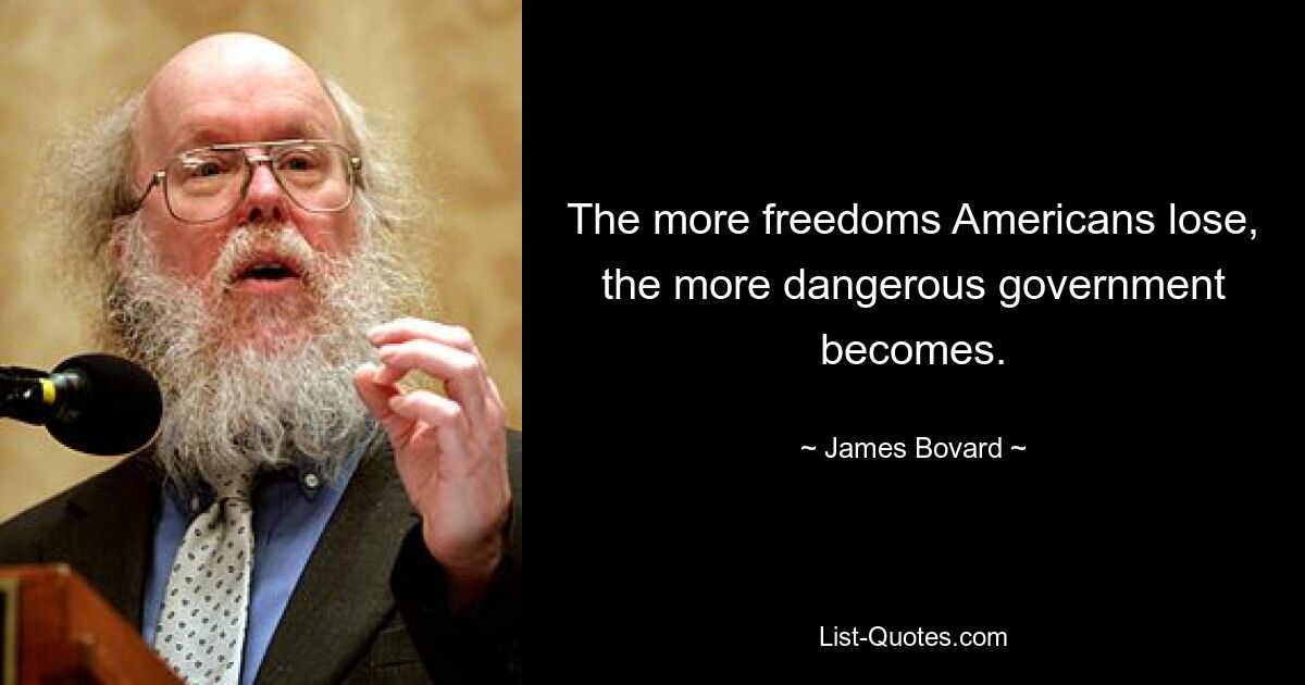 The more freedoms Americans lose, the more dangerous government becomes. — © James Bovard