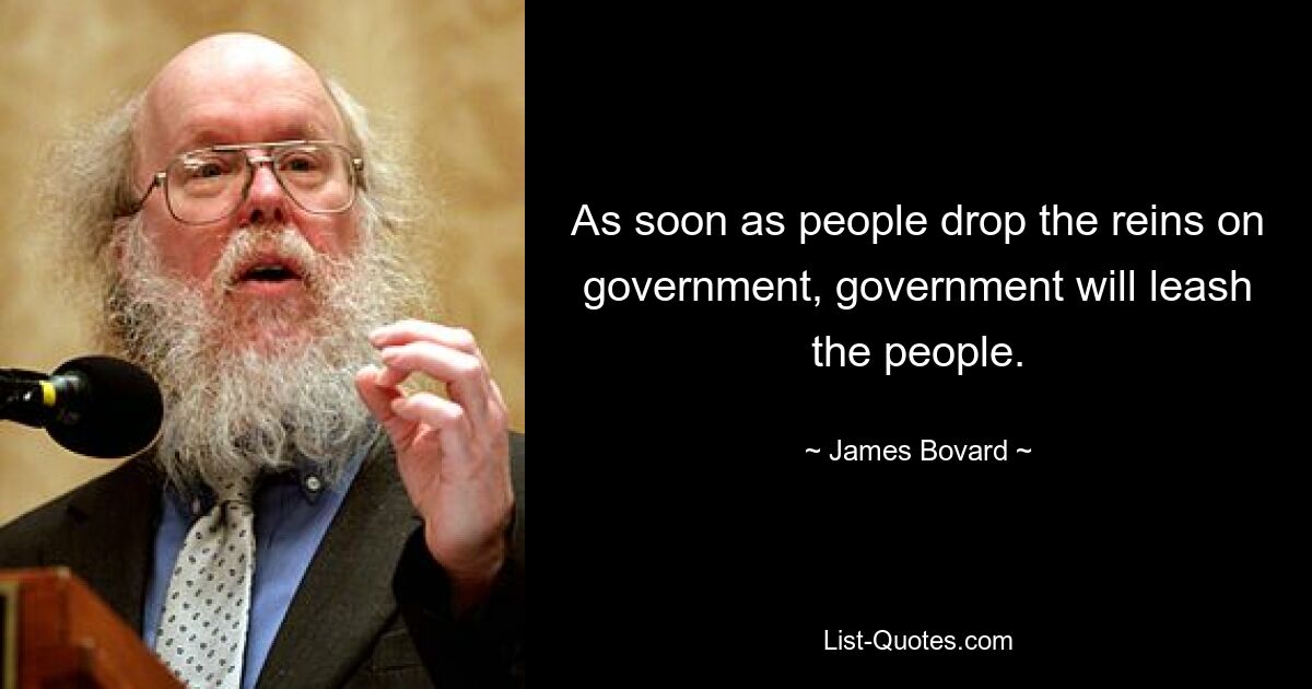 As soon as people drop the reins on government, government will leash the people. — © James Bovard