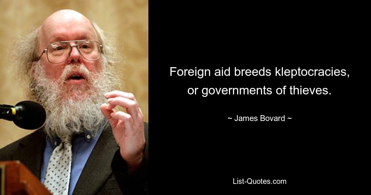 Foreign aid breeds kleptocracies, or governments of thieves. — © James Bovard