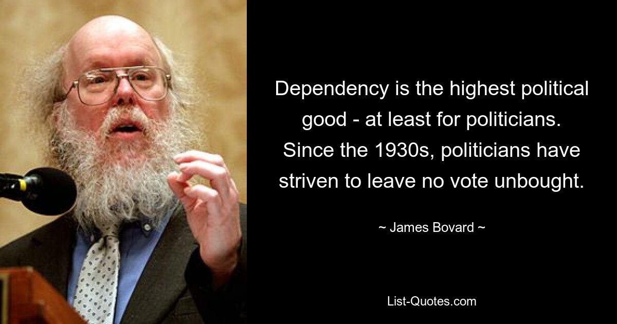 Dependency is the highest political good - at least for politicians. Since the 1930s, politicians have striven to leave no vote unbought. — © James Bovard