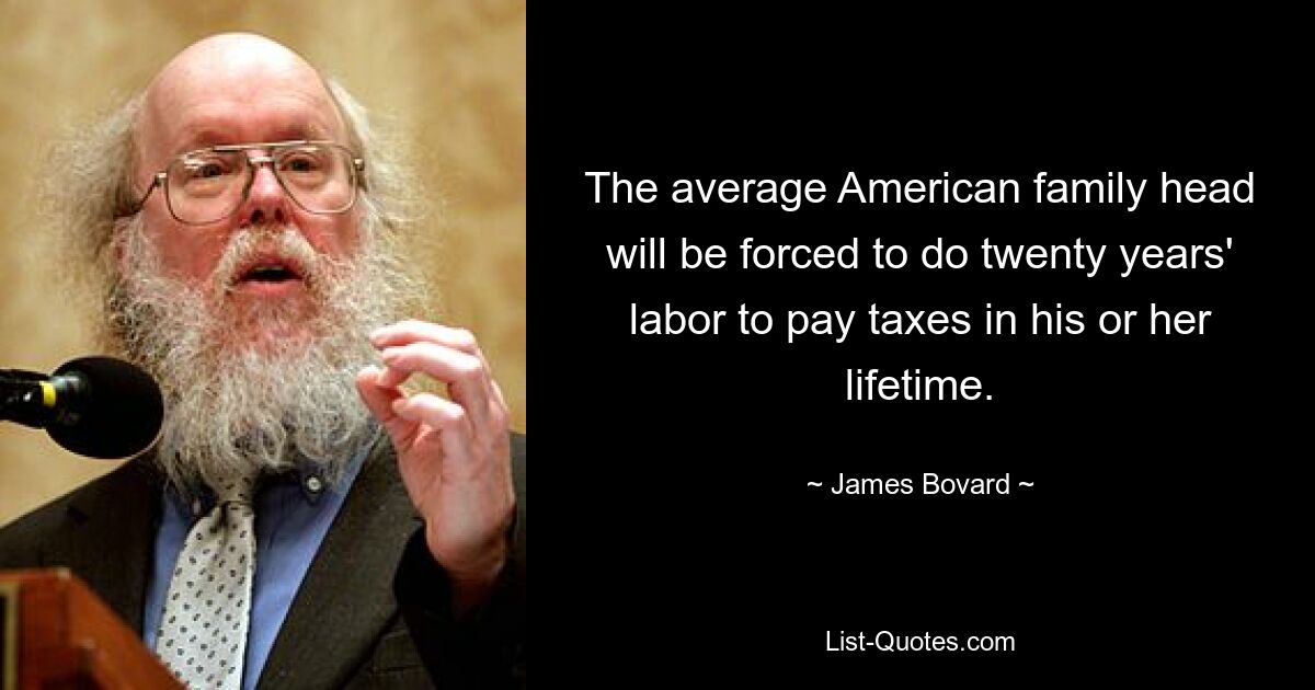 The average American family head will be forced to do twenty years' labor to pay taxes in his or her lifetime. — © James Bovard