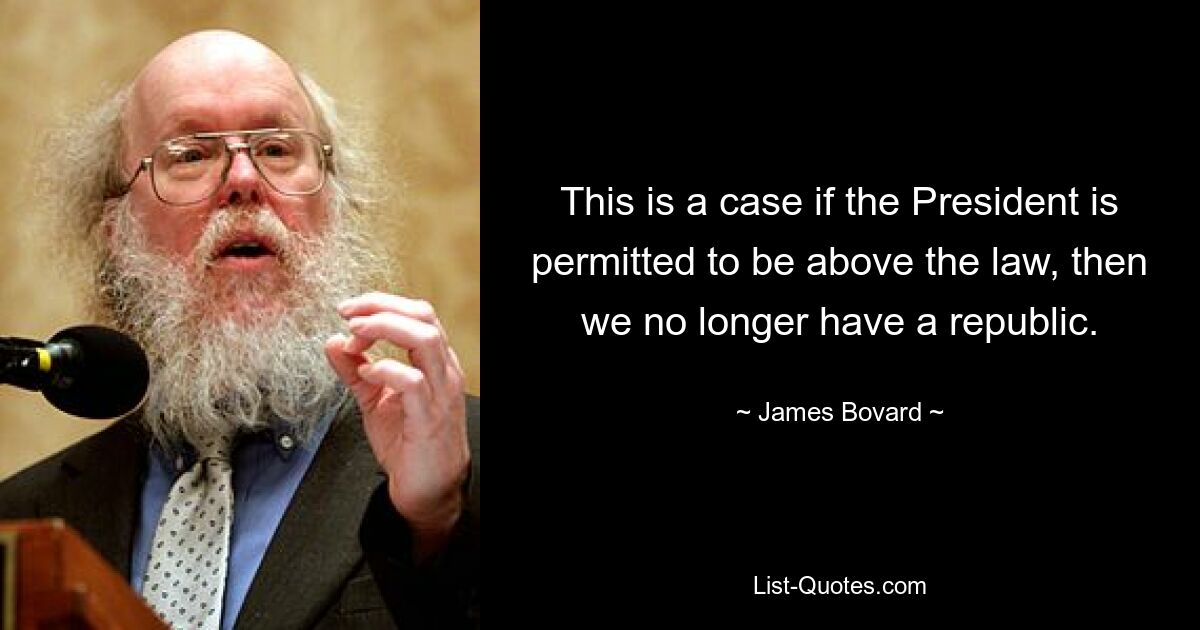 This is a case if the President is permitted to be above the law, then we no longer have a republic. — © James Bovard