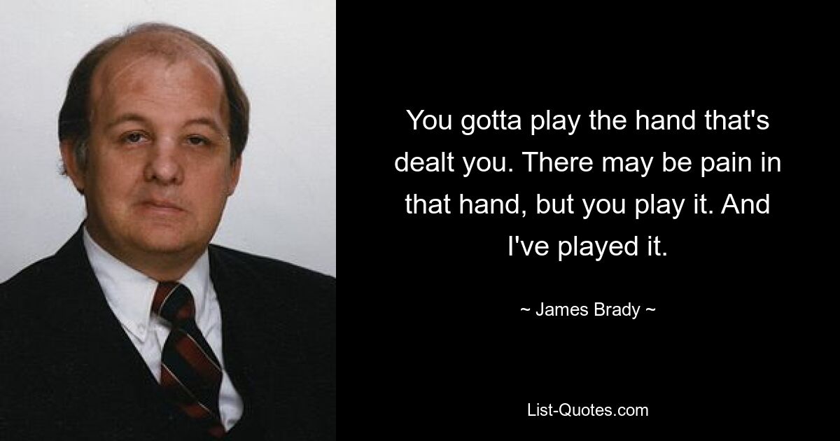 You gotta play the hand that's dealt you. There may be pain in that hand, but you play it. And I've played it. — © James Brady