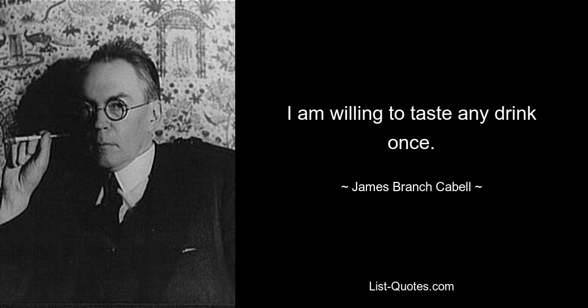 I am willing to taste any drink once. — © James Branch Cabell