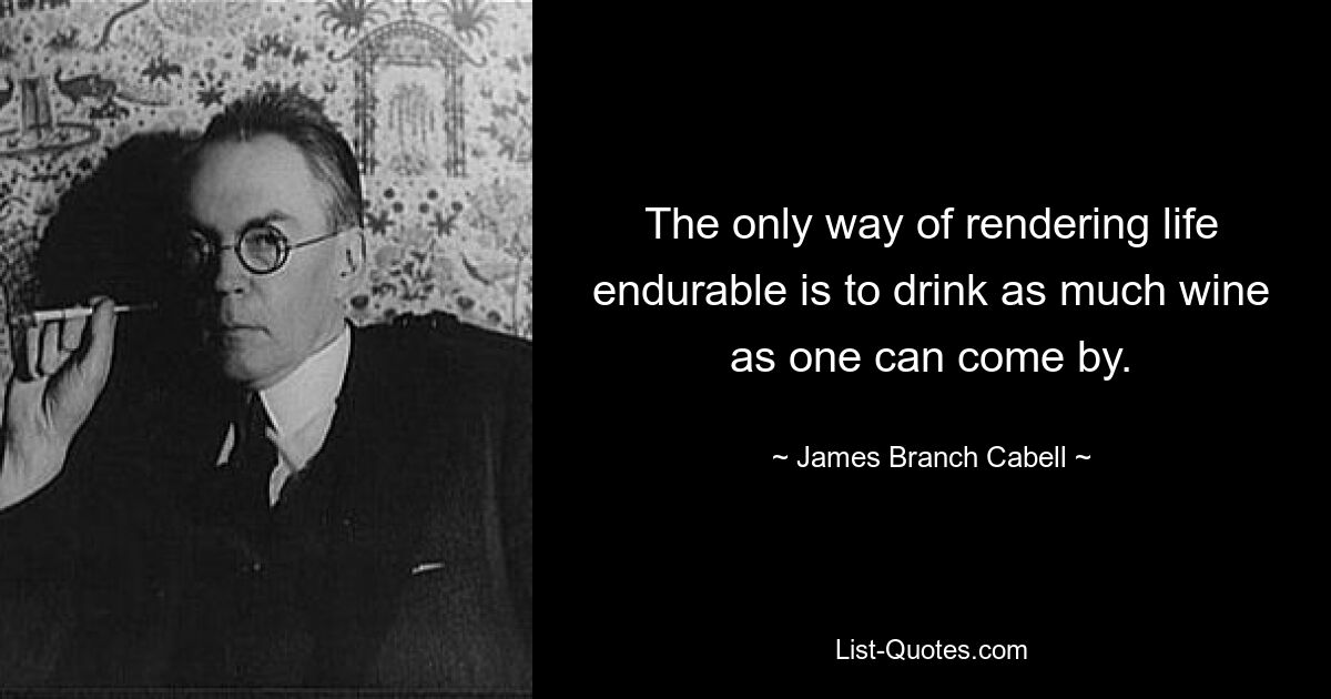 The only way of rendering life endurable is to drink as much wine as one can come by. — © James Branch Cabell