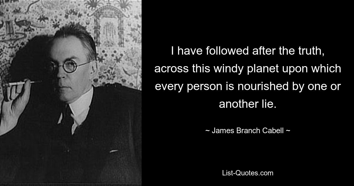 I have followed after the truth, across this windy planet upon which every person is nourished by one or another lie. — © James Branch Cabell