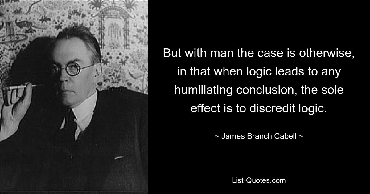 But with man the case is otherwise, in that when logic leads to any humiliating conclusion, the sole effect is to discredit logic. — © James Branch Cabell