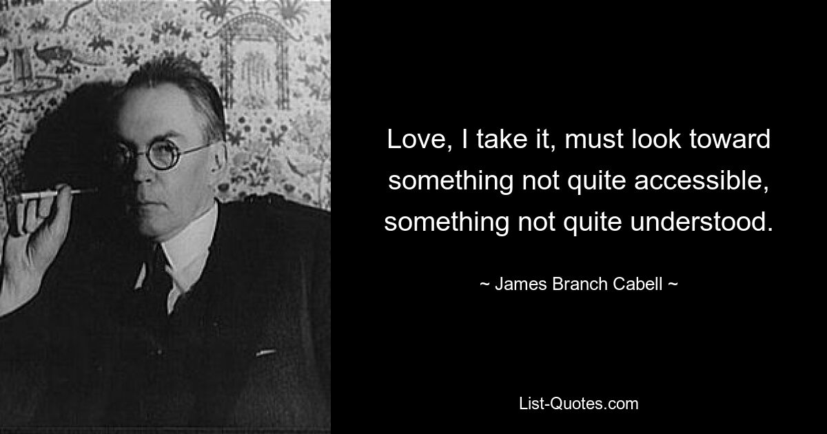 Love, I take it, must look toward something not quite accessible, something not quite understood. — © James Branch Cabell